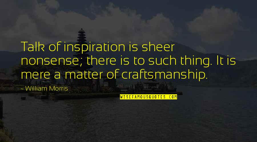 Craftsmanship Quotes By William Morris: Talk of inspiration is sheer nonsense; there is