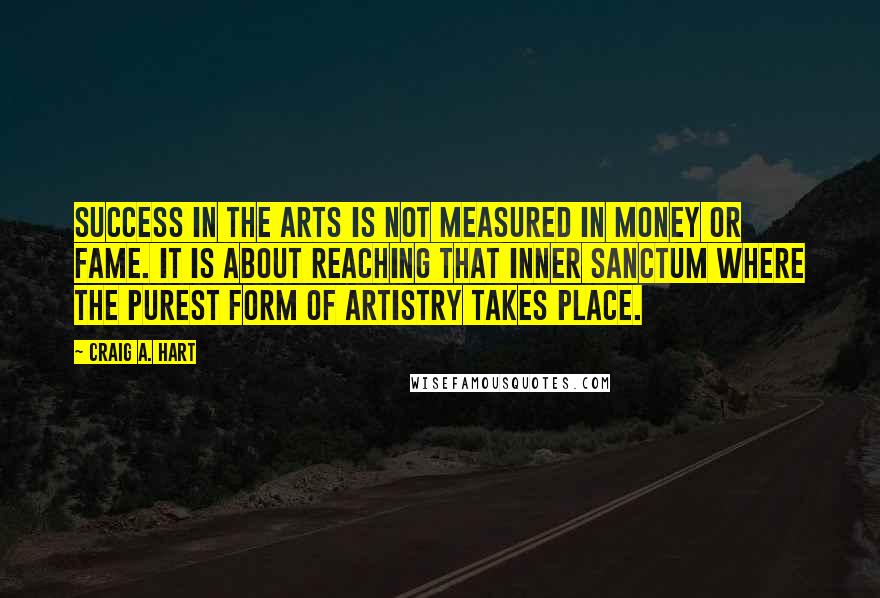 Craig A. Hart quotes: Success in the arts is not measured in money or fame. It is about reaching that inner sanctum where the purest form of artistry takes place.