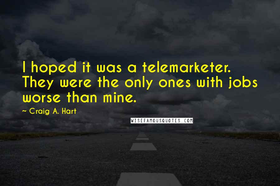 Craig A. Hart quotes: I hoped it was a telemarketer. They were the only ones with jobs worse than mine.