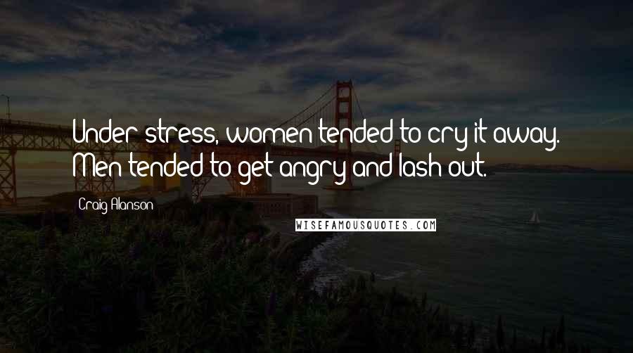 Craig Alanson quotes: Under stress, women tended to cry it away. Men tended to get angry and lash out.