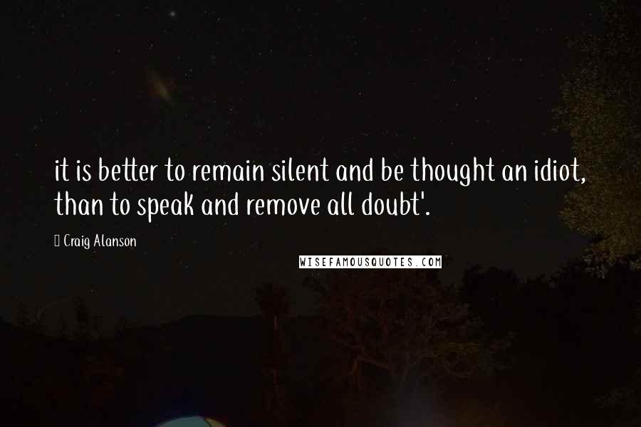 Craig Alanson quotes: it is better to remain silent and be thought an idiot, than to speak and remove all doubt'.