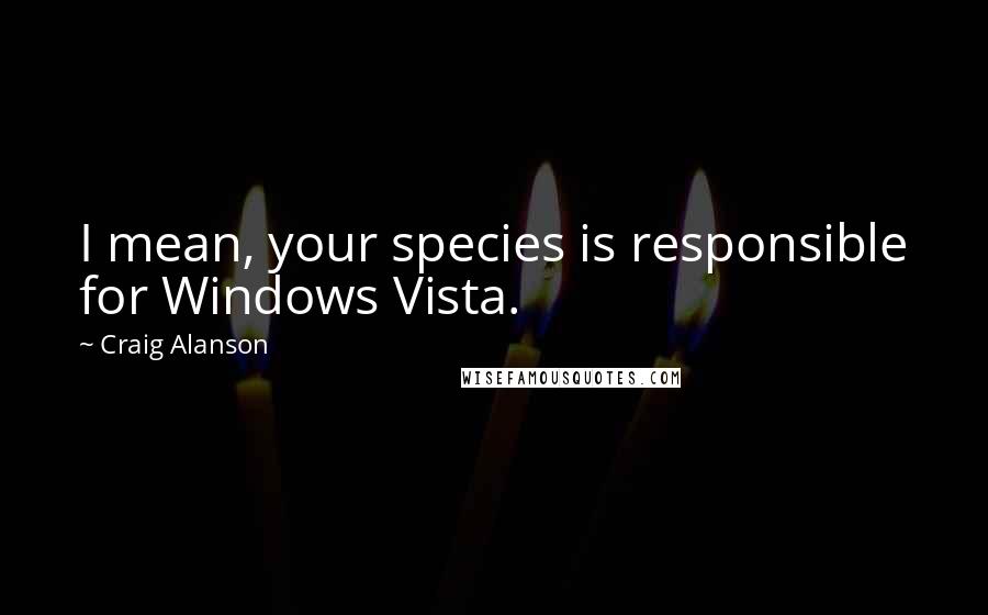 Craig Alanson quotes: I mean, your species is responsible for Windows Vista.