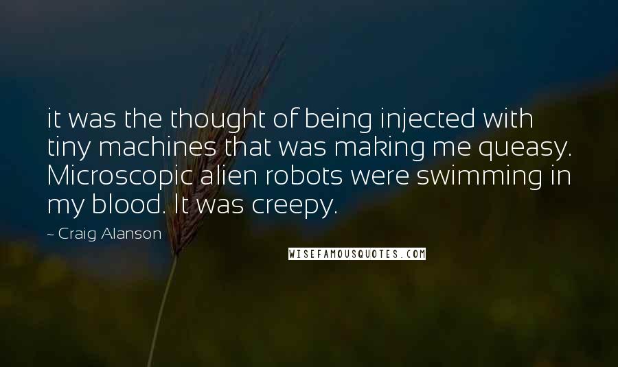 Craig Alanson quotes: it was the thought of being injected with tiny machines that was making me queasy. Microscopic alien robots were swimming in my blood. It was creepy.