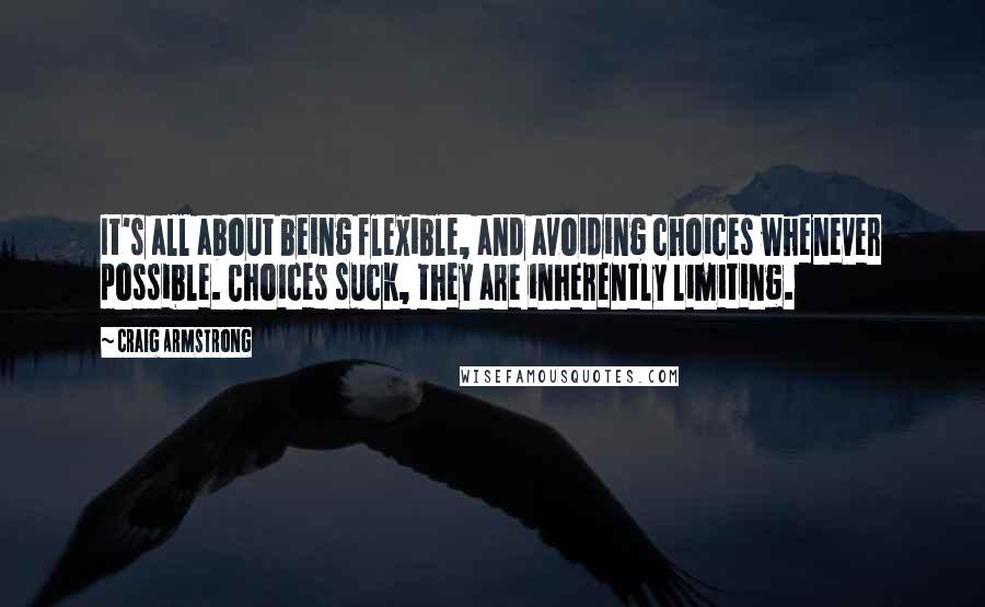 Craig Armstrong quotes: It's all about being flexible, and avoiding choices whenever possible. Choices suck, they are inherently limiting. Craig Armstrong quotes: It's all about being flexible, and avoiding choices whenever possible. Choices suck, they are inherently limiting.