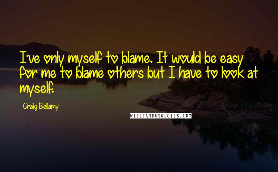 Craig Bellamy quotes: I've only myself to blame. It would be easy for me to blame others but I have to look at myself.