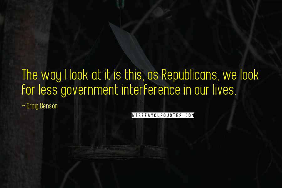 Craig Benson quotes: The way I look at it is this, as Republicans, we look for less government interference in our lives.