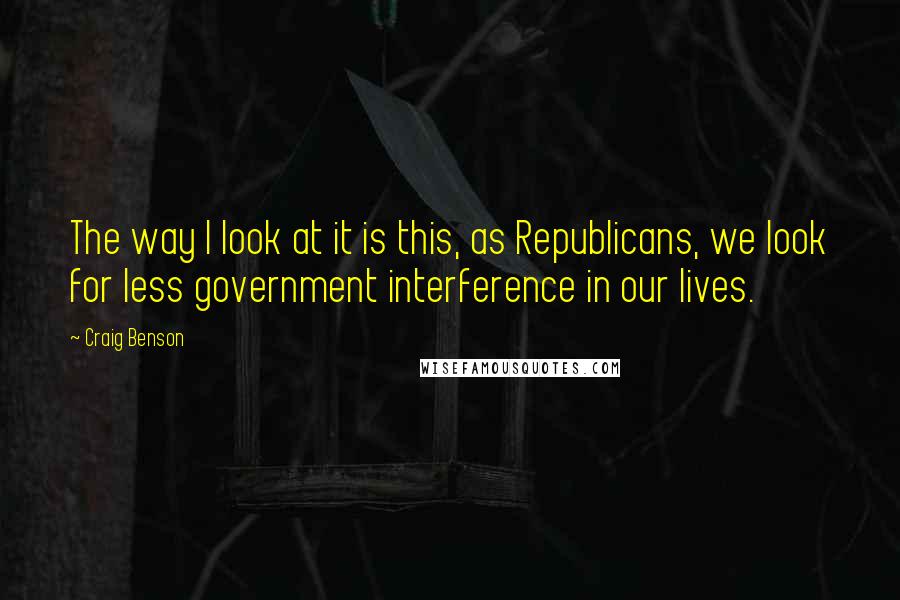 Craig Benson quotes: The way I look at it is this, as Republicans, we look for less government interference in our lives. Craig Benson quotes: The way I look at it is this, as Republicans, we look for less government interference in our lives.