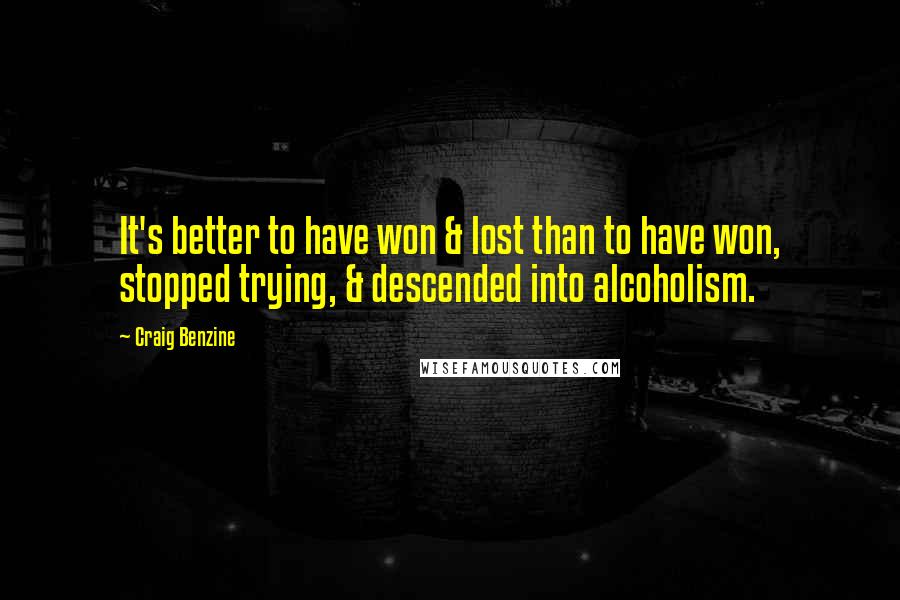 Craig Benzine quotes: It's better to have won & lost than to have won, stopped trying, & descended into alcoholism.