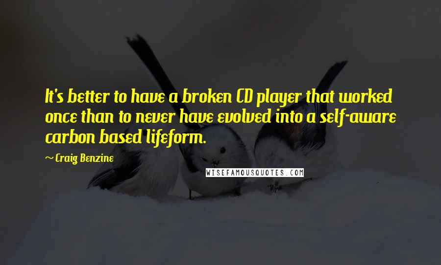 Craig Benzine quotes: It's better to have a broken CD player that worked once than to never have evolved into a self-aware carbon based lifeform.
