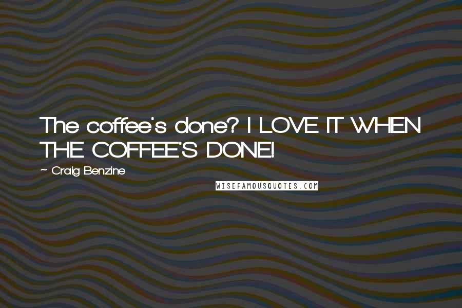 Craig Benzine quotes: The coffee's done? I LOVE IT WHEN THE COFFEE'S DONE!