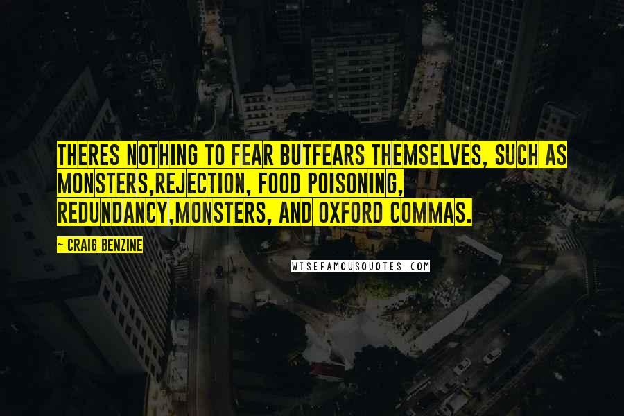 Craig Benzine quotes: Theres nothing to fear butfears themselves, such as monsters,rejection, food poisoning, redundancy,monsters, and oxford commas. Craig Benzine quotes: Theres nothing to fear butfears themselves, such as monsters,rejection, food poisoning, redundancy,monsters, and oxford commas.