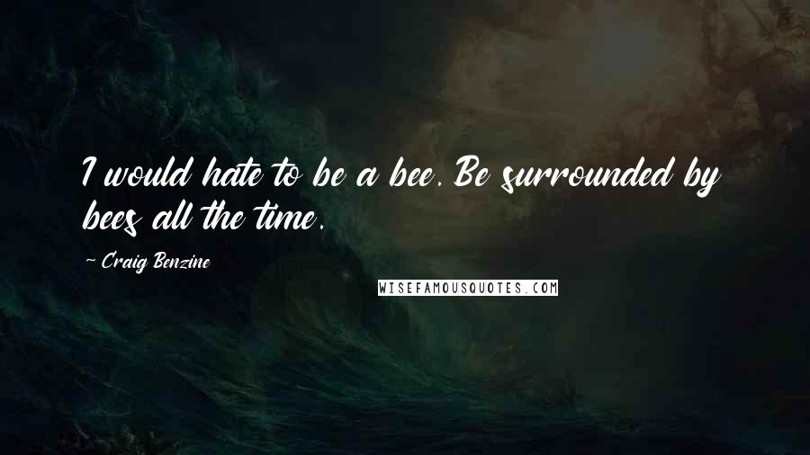 Craig Benzine quotes: I would hate to be a bee. Be surrounded by bees all the time.