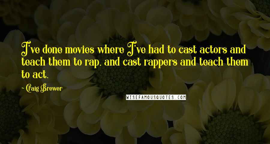 Craig Brewer quotes: I've done movies where I've had to cast actors and teach them to rap, and cast rappers and teach them to act. Craig Brewer quotes: I've done movies where I've had to cast actors and teach them to rap, and cast rappers and teach them to act.