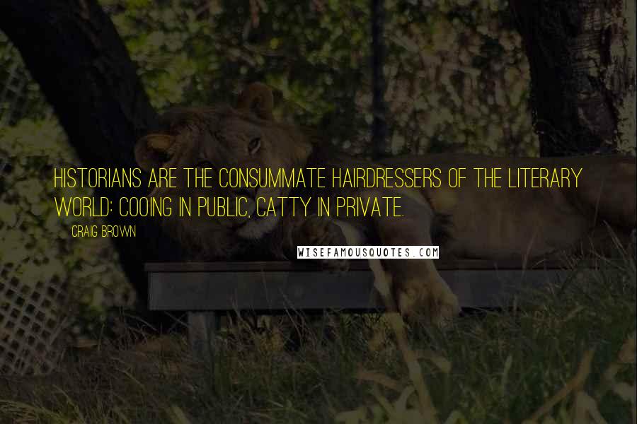 Craig Brown quotes: Historians are the consummate hairdressers of the literary world: cooing in public, catty in private. Craig Brown quotes: Historians are the consummate hairdressers of the literary world: cooing in public, catty in private.