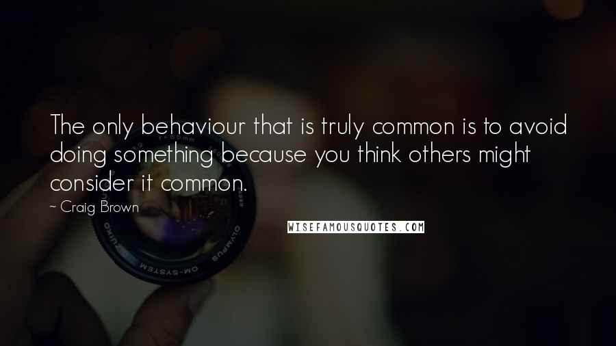 Craig Brown quotes: The only behaviour that is truly common is to avoid doing something because you think others might consider it common. Craig Brown quotes: The only behaviour that is truly common is to avoid doing something because you think others might consider it common.