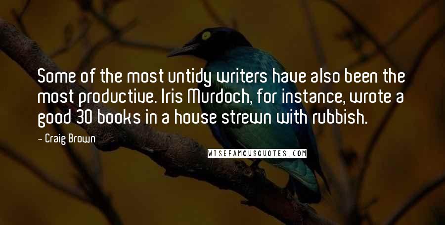Craig Brown quotes: Some of the most untidy writers have also been the most productive. Iris Murdoch, for instance, wrote a good 30 books in a house strewn with rubbish. Craig Brown quotes: Some of the most untidy writers have also been the most productive. Iris Murdoch, for instance, wrote a good 30 books in a house strewn with rubbish.