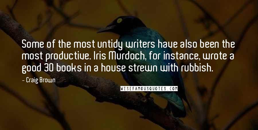 Craig Brown quotes: Some of the most untidy writers have also been the most productive. Iris Murdoch, for instance, wrote a good 30 books in a house strewn with rubbish.