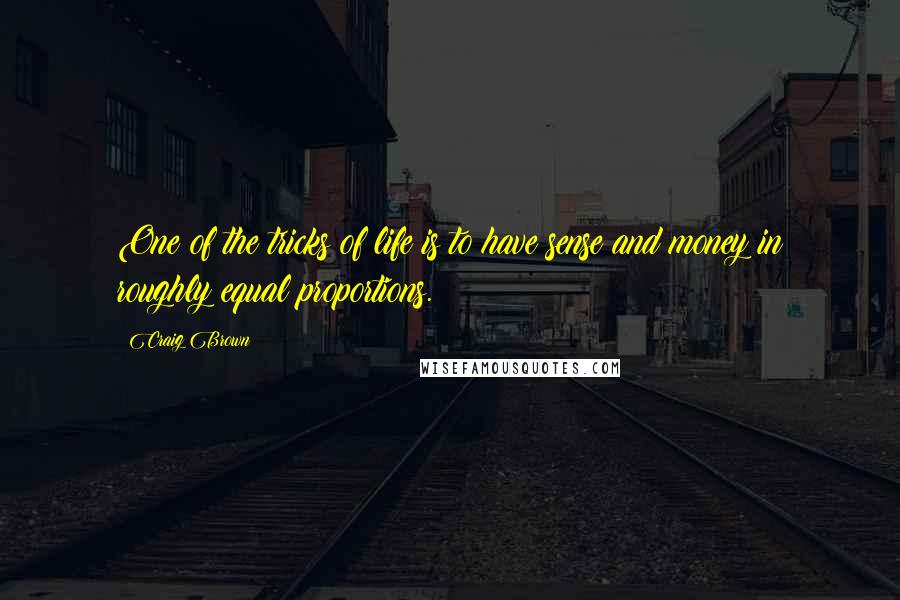 Craig Brown quotes: One of the tricks of life is to have sense and money in roughly equal proportions. Craig Brown quotes: One of the tricks of life is to have sense and money in roughly equal proportions.