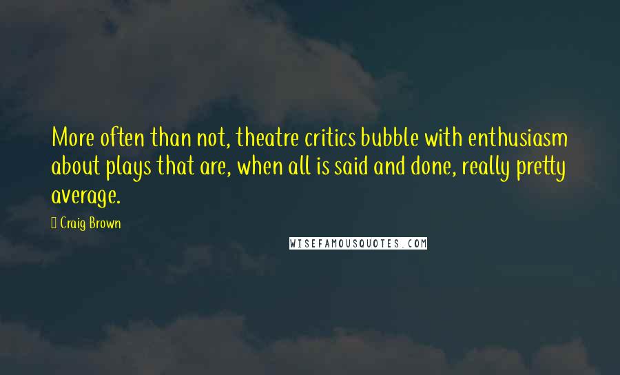 Craig Brown quotes: More often than not, theatre critics bubble with enthusiasm about plays that are, when all is said and done, really pretty average.