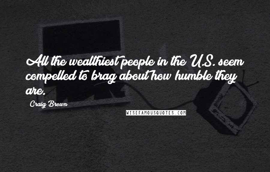Craig Brown quotes: All the wealthiest people in the U.S. seem compelled to brag about how humble they are. Craig Brown quotes: All the wealthiest people in the U.S. seem compelled to brag about how humble they are.