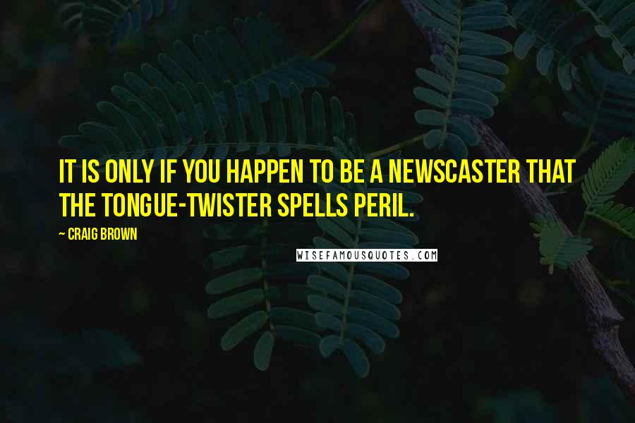 Craig Brown quotes: It is only if you happen to be a newscaster that the tongue-twister spells peril. Craig Brown quotes: It is only if you happen to be a newscaster that the tongue-twister spells peril.