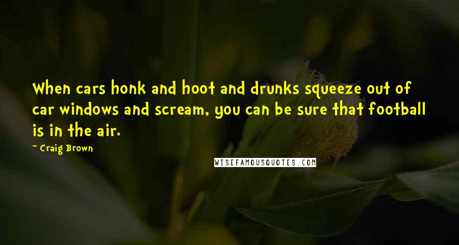 Craig Brown quotes: When cars honk and hoot and drunks squeeze out of car windows and scream, you can be sure that football is in the air.