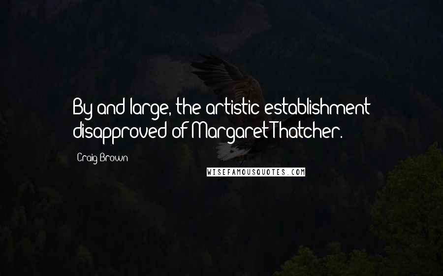 Craig Brown quotes: By and large, the artistic establishment disapproved of Margaret Thatcher.