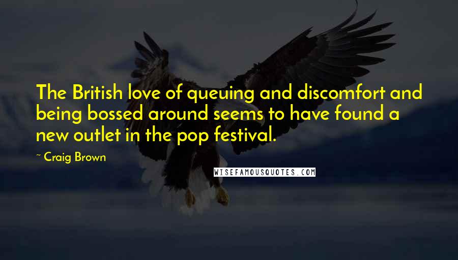 Craig Brown quotes: The British love of queuing and discomfort and being bossed around seems to have found a new outlet in the pop festival. Craig Brown quotes: The British love of queuing and discomfort and being bossed around seems to have found a new outlet in the pop festival.