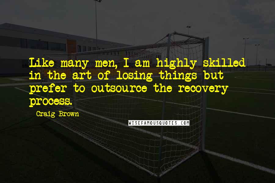 Craig Brown quotes: Like many men, I am highly skilled in the art of losing things but prefer to outsource the recovery process. Craig Brown quotes: Like many men, I am highly skilled in the art of losing things but prefer to outsource the recovery process.