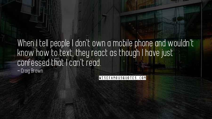 Craig Brown quotes: When I tell people I don't own a mobile phone and wouldn't know how to text, they react as though I have just confessed that I can't read.