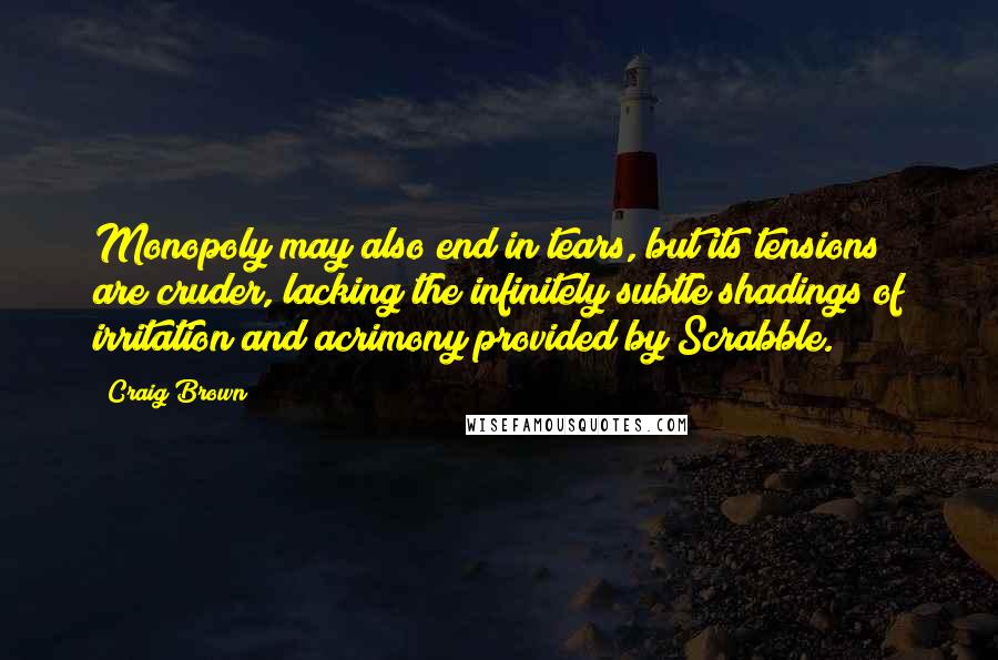 Craig Brown quotes: Monopoly may also end in tears, but its tensions are cruder, lacking the infinitely subtle shadings of irritation and acrimony provided by Scrabble. Craig Brown quotes: Monopoly may also end in tears, but its tensions are cruder, lacking the infinitely subtle shadings of irritation and acrimony provided by Scrabble.