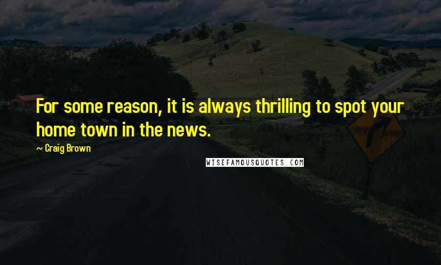 Craig Brown quotes: For some reason, it is always thrilling to spot your home town in the news.