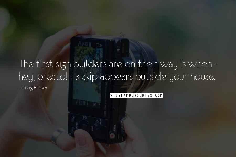 Craig Brown quotes: The first sign builders are on their way is when - hey, presto! - a skip appears outside your house. Craig Brown quotes: The first sign builders are on their way is when - hey, presto! - a skip appears outside your house.