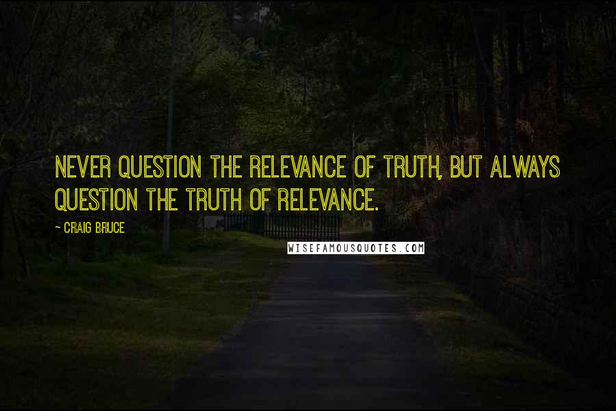 Craig Bruce quotes: Never question the relevance of truth, but always question the truth of relevance.
