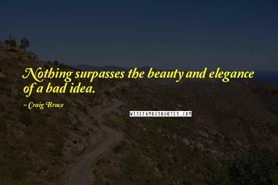 Craig Bruce quotes: Nothing surpasses the beauty and elegance of a bad idea.