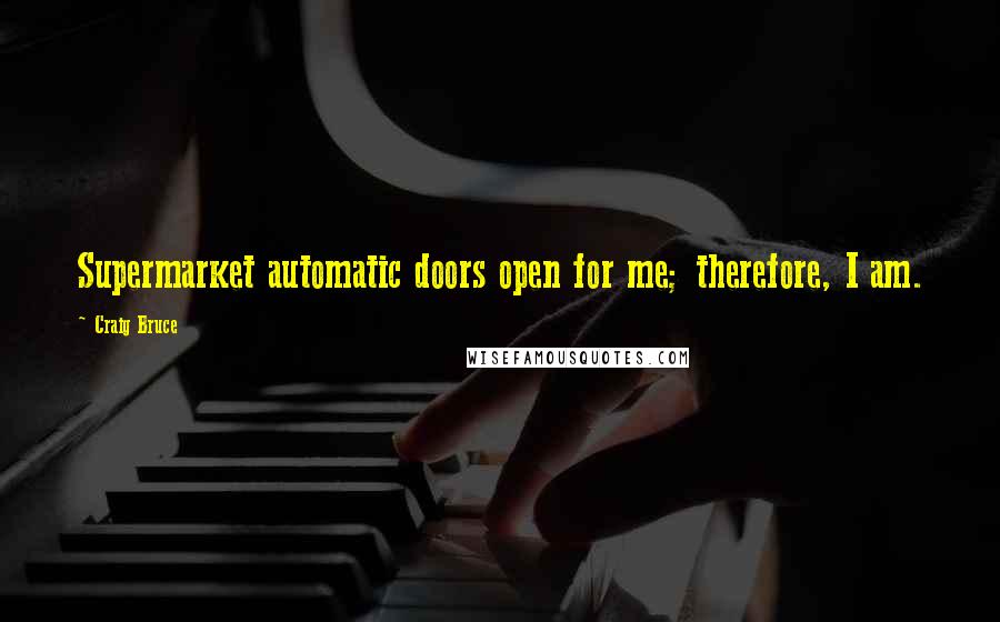 Craig Bruce quotes: Supermarket automatic doors open for me; therefore, I am.
