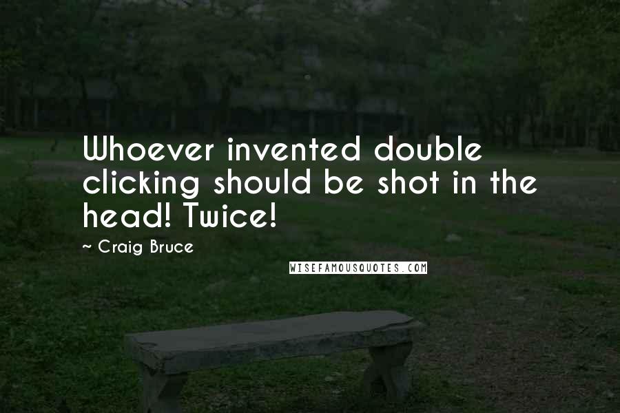 Craig Bruce quotes: Whoever invented double clicking should be shot in the head! Twice!