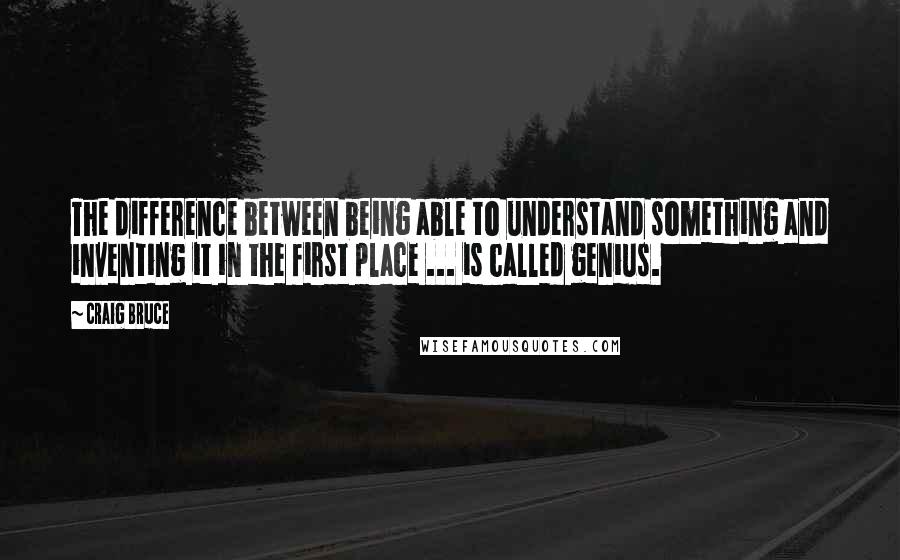 Craig Bruce quotes: The difference between being able to understand something and inventing it in the first place ... is called genius. Craig Bruce quotes: The difference between being able to understand something and inventing it in the first place ... is called genius.