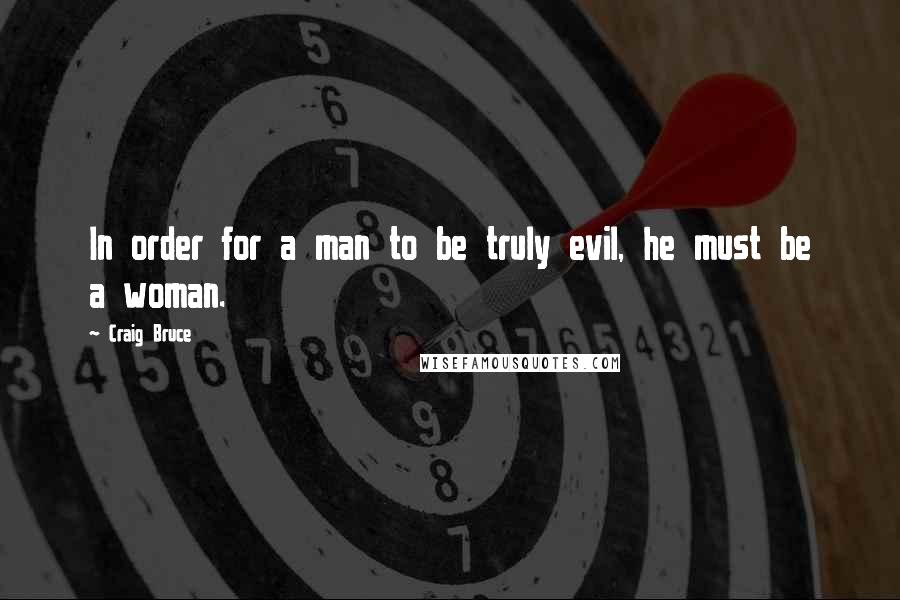 Craig Bruce quotes: In order for a man to be truly evil, he must be a woman.