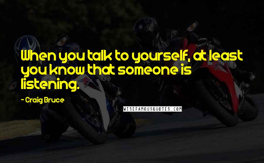Craig Bruce quotes: When you talk to yourself, at least you know that someone is listening.