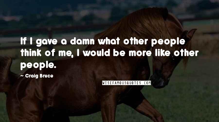 Craig Bruce quotes: If I gave a damn what other people think of me, I would be more like other people.