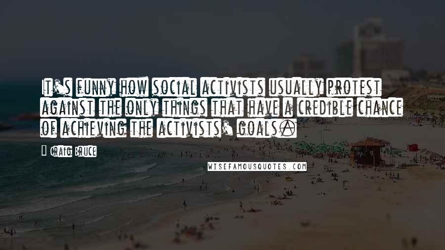 Craig Bruce quotes: It's funny how social activists usually protest against the only things that have a credible chance of achieving the activists' goals. Craig Bruce quotes: It's funny how social activists usually protest against the only things that have a credible chance of achieving the activists' goals.
