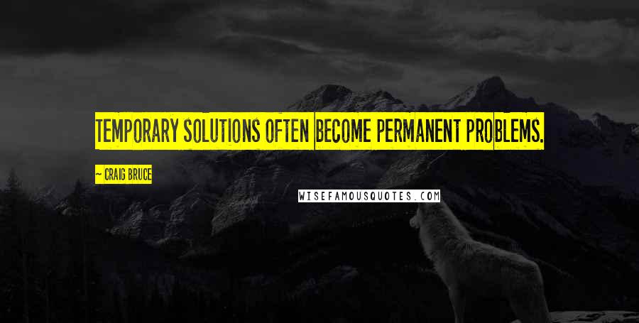 Craig Bruce quotes: Temporary solutions often become permanent problems.
