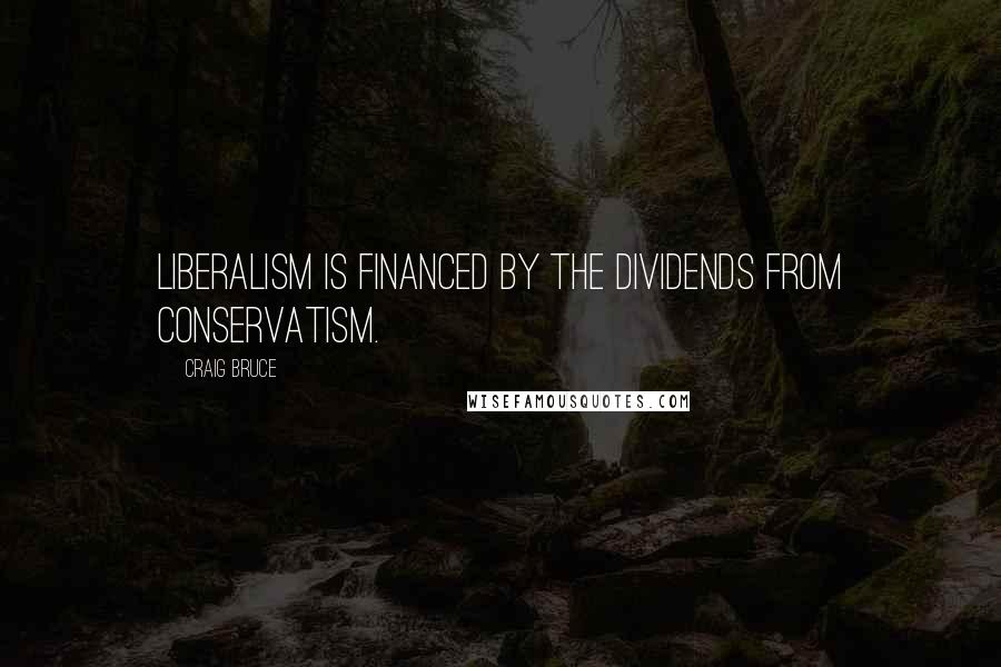 Craig Bruce quotes: Liberalism is financed by the dividends from Conservatism.