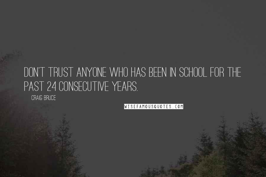 Craig Bruce quotes: Don't trust anyone who has been in school for the past 24 consecutive years.