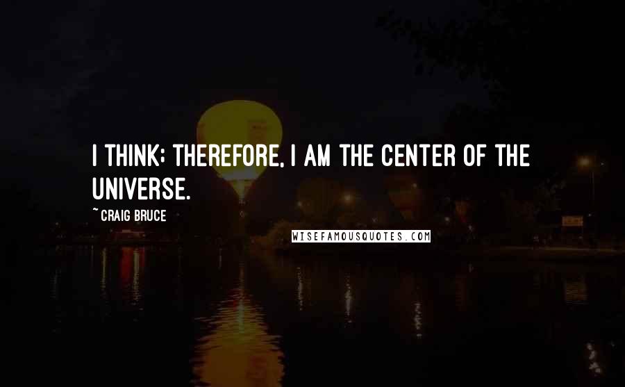 Craig Bruce quotes: I think; therefore, I am the center of the universe.
