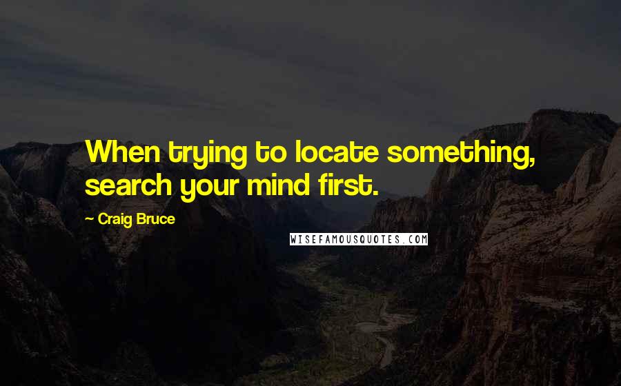 Craig Bruce quotes: When trying to locate something, search your mind first.