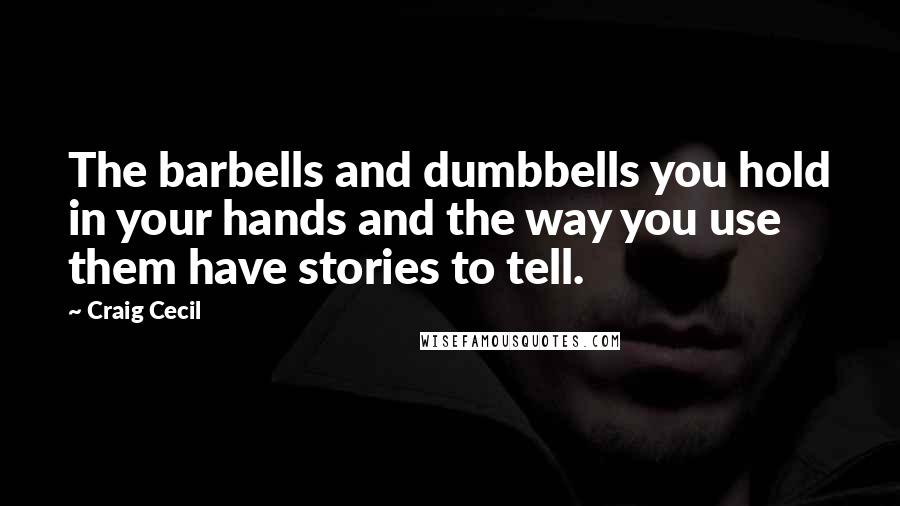 Craig Cecil quotes: The barbells and dumbbells you hold in your hands and the way you use them have stories to tell.