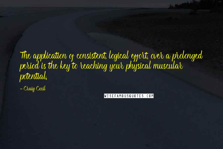 Craig Cecil quotes: The application of consistent, logical effort, over a prolonged period is the key to reaching your physical muscular potential. Craig Cecil quotes: The application of consistent, logical effort, over a prolonged period is the key to reaching your physical muscular potential.