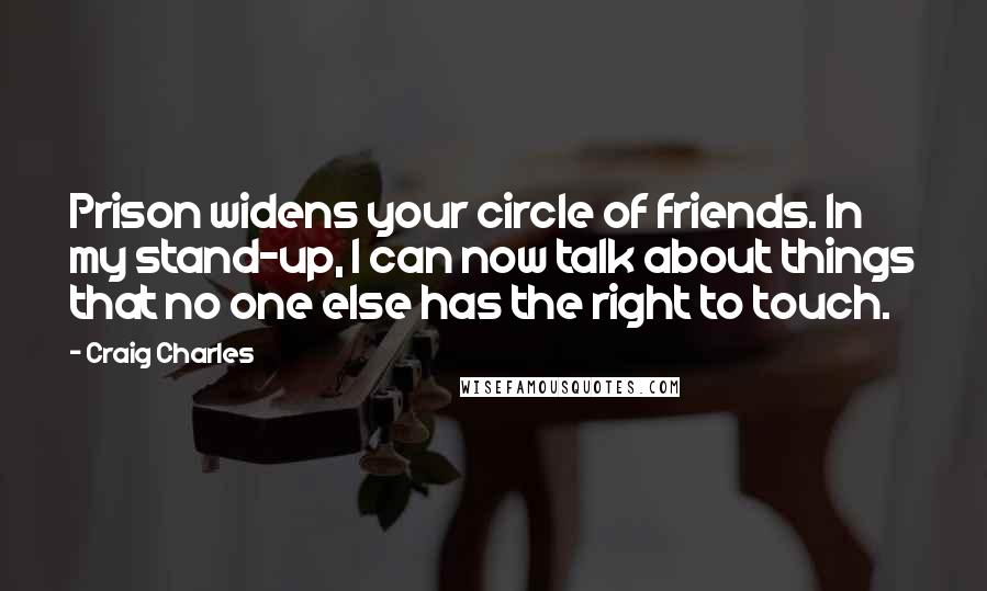 Craig Charles quotes: Prison widens your circle of friends. In my stand-up, I can now talk about things that no one else has the right to touch.